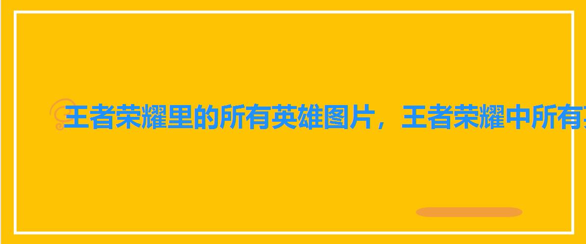 王者荣耀里的所有英雄图片，王者荣耀中所有英雄的图片大全