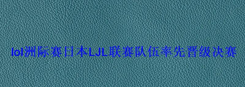 lol涓栫晫璧涙棩鏈槦，lol鏃ユ湰璧涘尯鎴橀槦