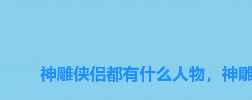 神雕侠侣都有什么人物，神雕侠侣中的角色