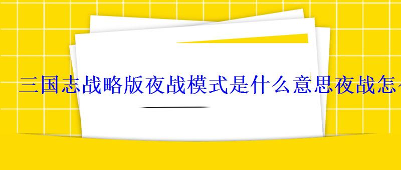 三国志战略版夜战模式是什么意思夜战怎么玩