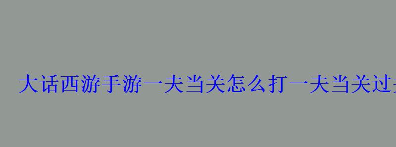 一夫当关怎么玩，大话西游手游一夫当关攻略