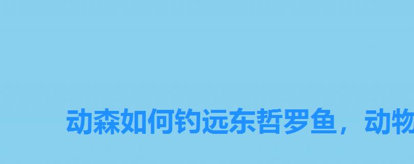 动森如何钓远东哲罗鱼，动物之森远东哲罗鱼时间