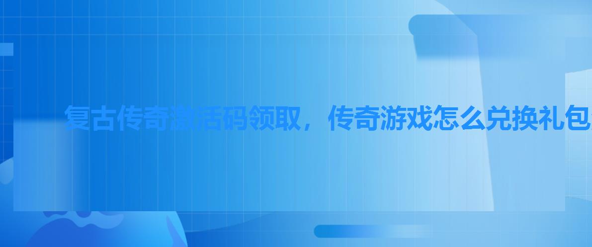 复古传奇激活码领取，传奇游戏怎么兑换礼包激活码