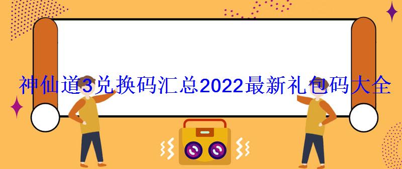 神仙道3兑换码汇总 2022最新礼包码大全