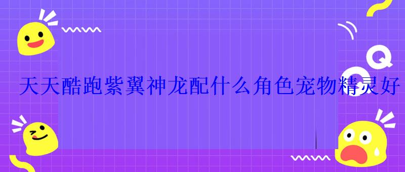 天天酷跑紫翼神龙什么时候出的，天天酷跑觉醒紫翼神龙