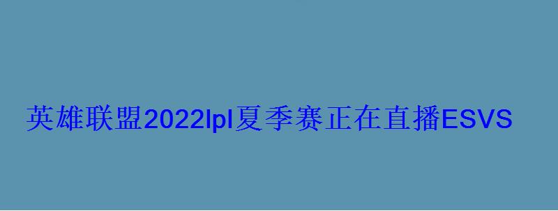 英雄联盟2022lpl夏季赛正在直播ESVSLNG