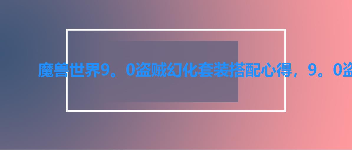 魔兽世界9。0盗贼幻化套装搭配心得，9。0盗贼幻化套怎么搭配