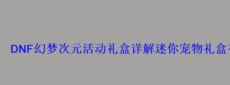 DNF幻梦次元活动礼盒详解迷你宠物礼盒有什么用？