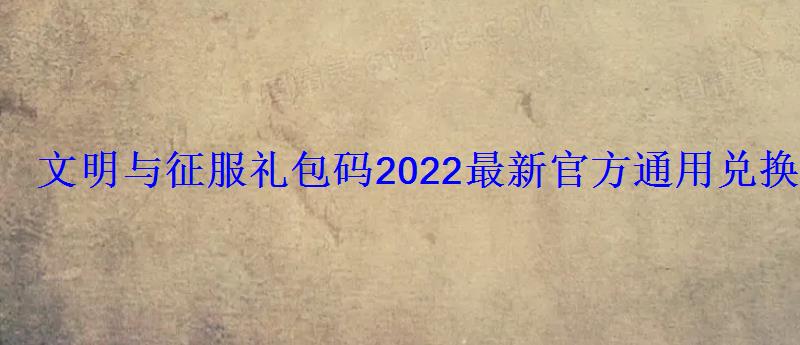 文明与征服礼包码2022最新官方通用兑换码一览