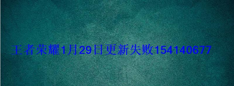 王者荣耀1月29日更新失败154140677错误码出错异常