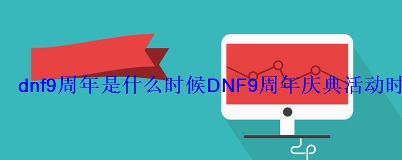 dnf9周年是什么时候DNF9周年庆典活动时间介绍