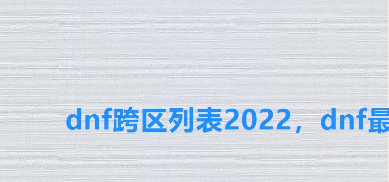 dnf跨区列表2022，dnf最新跨区列表2022