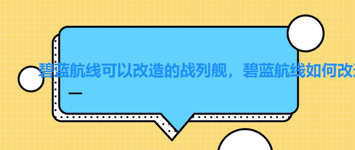 碧蓝航线可以改造的战列舰，碧蓝航线如何改造舰船