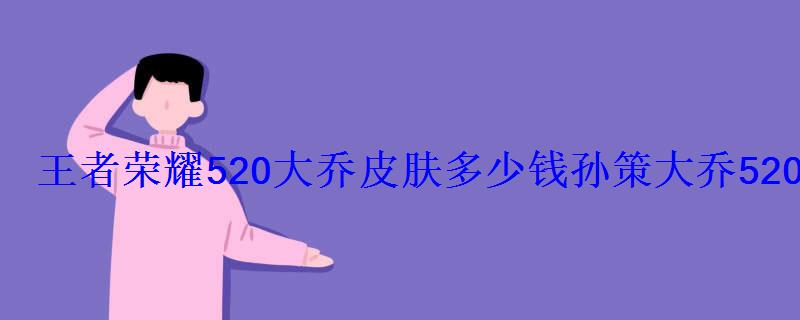 王者荣耀520大乔皮肤多少钱孙策大乔520皮肤价格