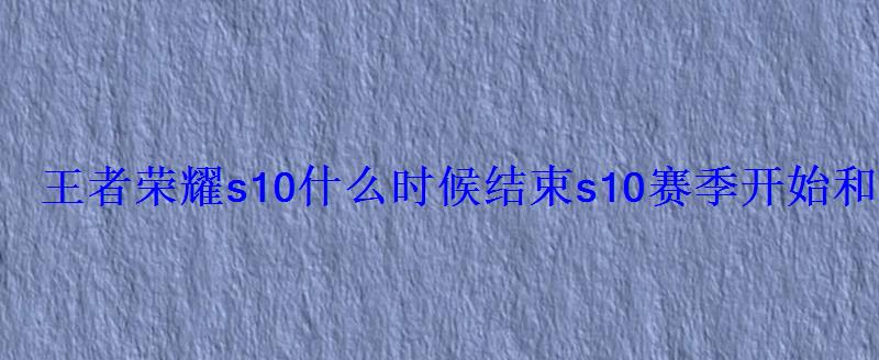 王者荣耀s10什么时候结束s10赛季开始和结束时间一览