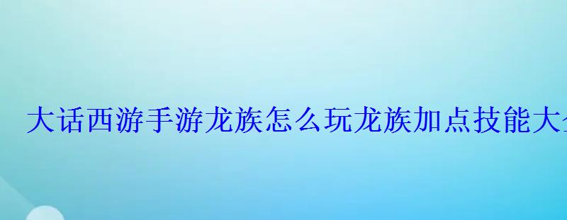 大话手游龙族怎么加点怎么练啊，大话西游龙族加点攻略