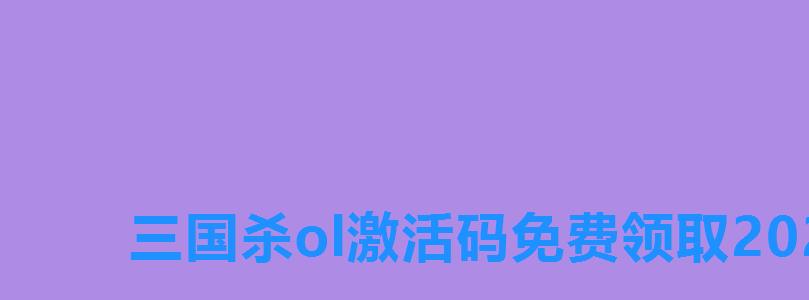 三国杀ol激活码免费领取2022，三国杀ol互通版礼包16位兑换码2022