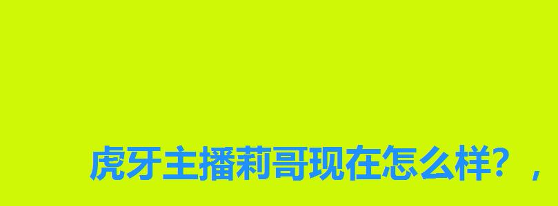 虎牙主播莉哥现在怎么样？，莉哥在虎牙直播了多久