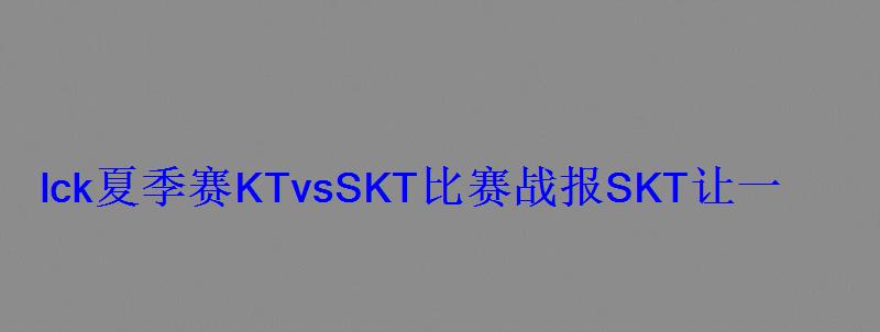 lck夏季赛KTvsSKT比赛战报SKT让一追二险胜KT