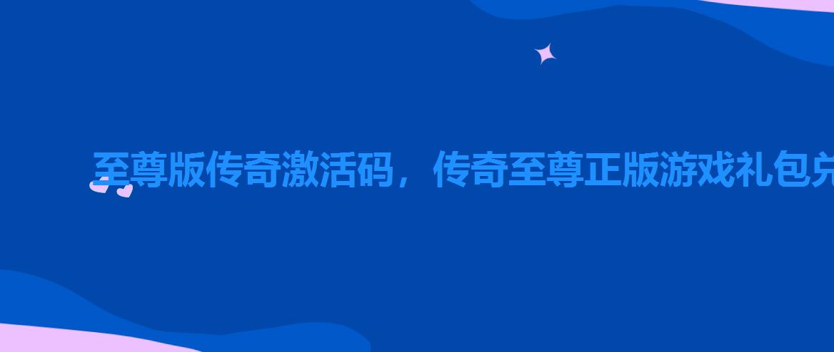 至尊版传奇激活码，传奇至尊正版游戏礼包兑换码