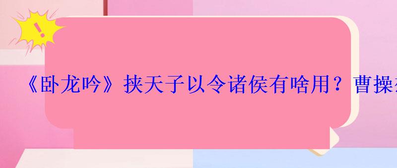 《卧龙吟》挟天子以令诸侯有啥用？曹操想的最明白