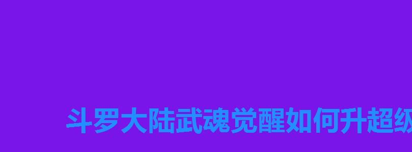 斗罗大陆武魂觉醒如何升超级斗罗，斗罗大陆武魂觉醒升超级斗罗需要什么