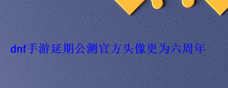 dnf手游延期公测官方头像更为六周年