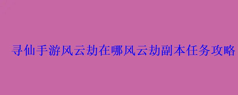 寻仙手游风云劫在哪风云劫副本任务攻略