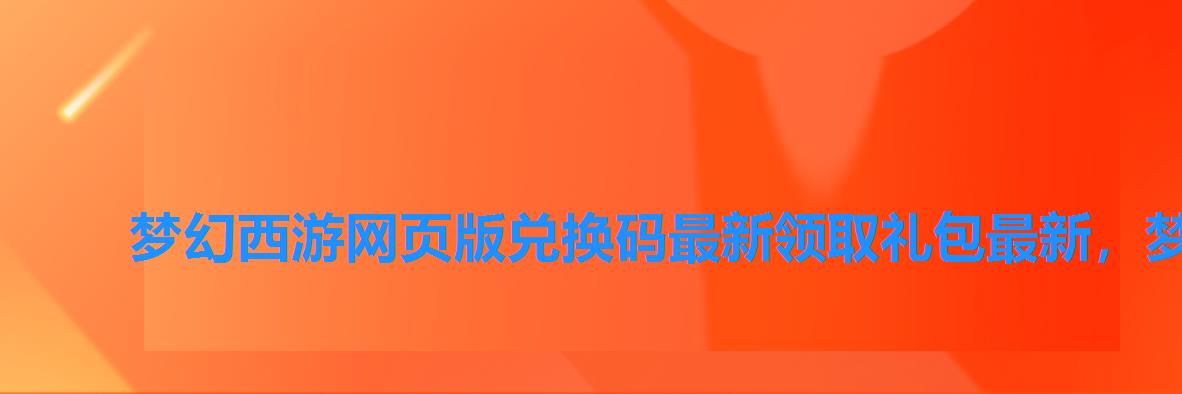 梦幻西游网页版兑换码最新领取礼包最新，梦幻西游网页版官网礼品码2022