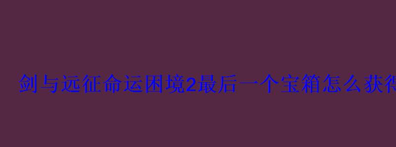 剑与远征命运困境2最后一个宝箱怎么获得命运困境2隐藏奖