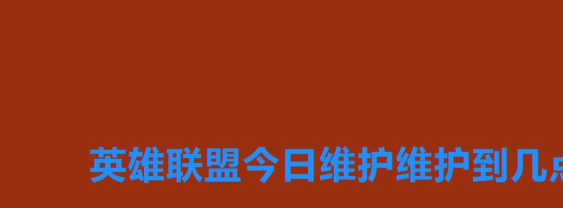 英雄联盟今日维护维护到几点，lol维护到几点？