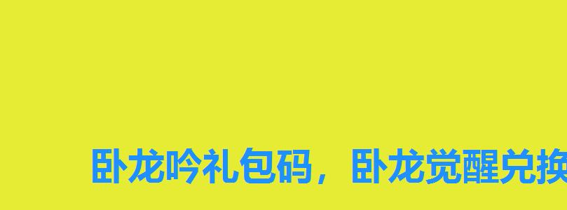 卧龙吟礼包码，卧龙觉醒兑换码