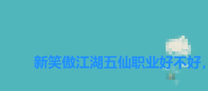 新笑傲江湖五仙职业好不好，新笑傲江湖新职业五仙怎么样