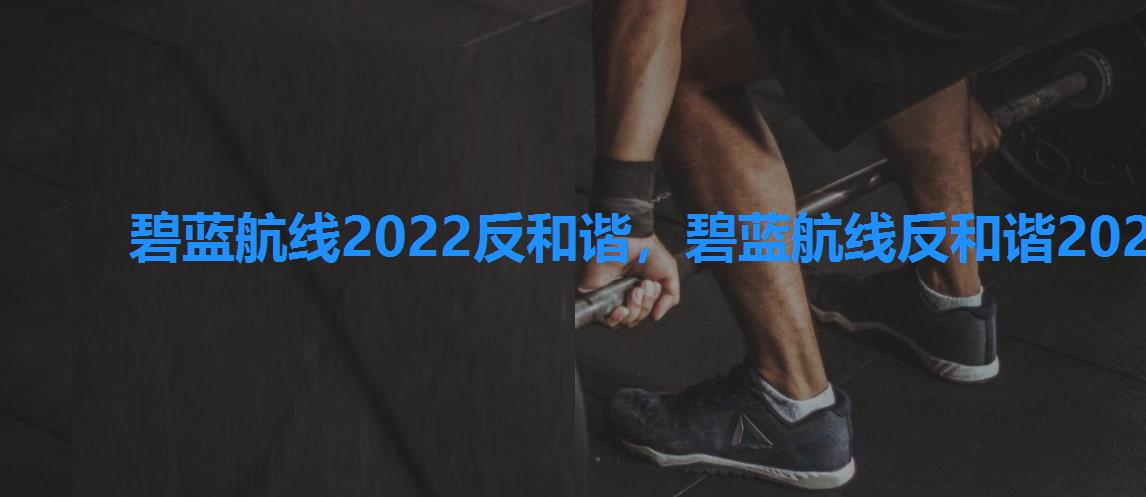 碧蓝航线2022反和谐，碧蓝航线反和谐2022教程