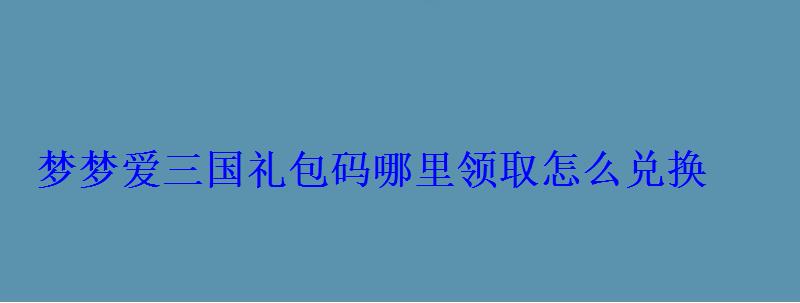 梦梦爱三国 礼包，梦三国手游礼包码怎么兑换