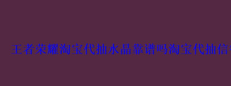 淘宝里王者荣耀代抽水晶是真的吗?，王者淘宝代抽水晶可靠吗