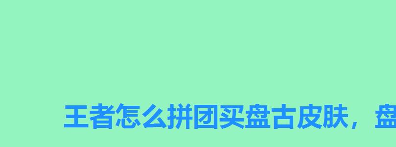 王者怎么拼团买盘古皮肤，盘古皮肤必须拼团吗