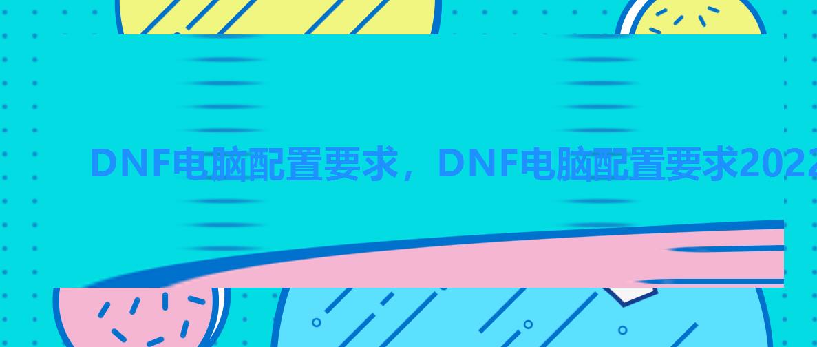 DNF电脑配置要求，DNF电脑配置要求2022