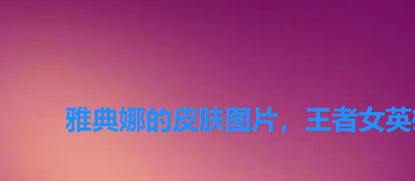 雅典娜的皮肤图片，王者女英雄雅典娜新皮肤