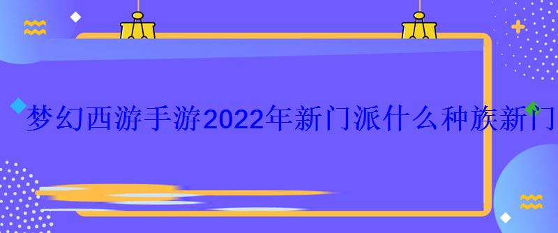 梦幻西游手游2022年新门派什么种族新门派种族猜测