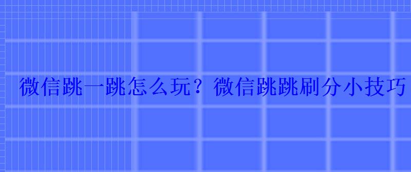 微信跳一跳怎么玩？微信跳跳刷分小技巧