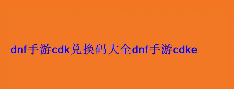 dnf的cdk兑换码，地下城cdk兑换码领取