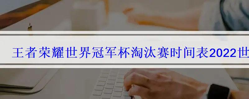 王者荣耀世界冠军杯淘汰赛时间表2022世冠淘汰赛赛程时间