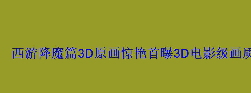 西游降魔篇3D原画惊艳首曝3D电影级画质