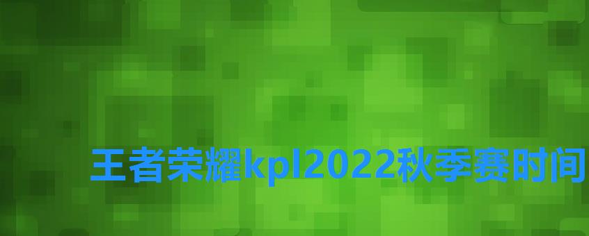 王者荣耀kpl2022秋季赛时间，王者荣耀2022KPL秋季赛赛程