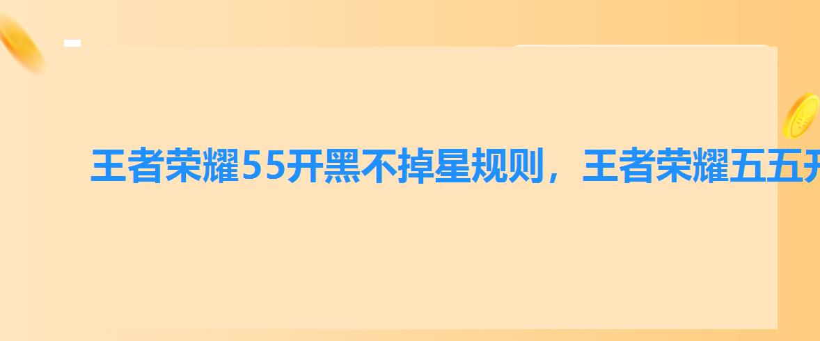 王者荣耀55开黑不掉星规则，王者荣耀五五开黑节排位不掉星规则2022