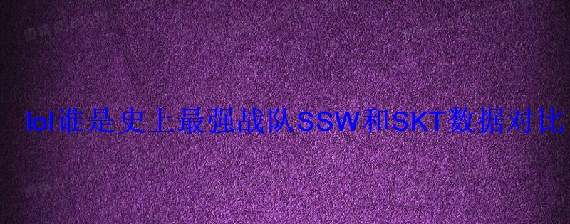 lol谁是史上最强战队SSW和SKT数据对比