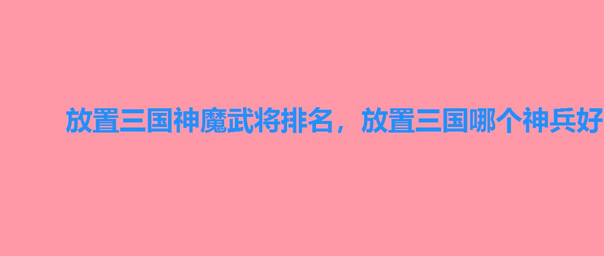 放置三国神魔武将排名，放置三国哪个神兵好