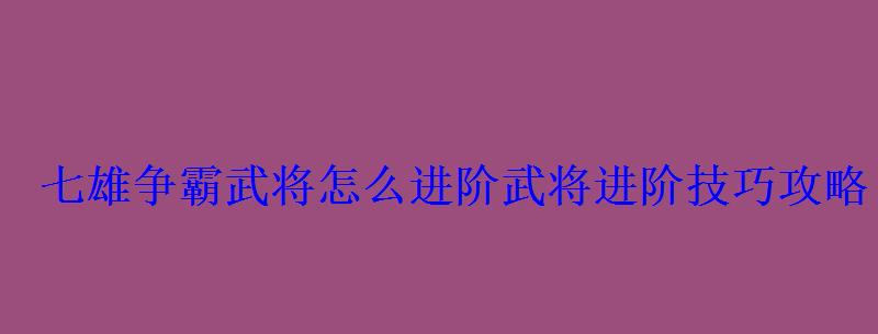 七雄争霸武将怎么进阶武将进阶技巧攻略