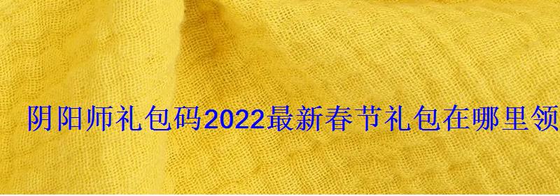 阴阳师礼包码2022最新春节礼包在哪里领取